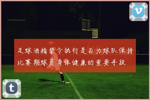 足球酒精禁令执行是否为球队保持比赛期球员身体健康的重要手段