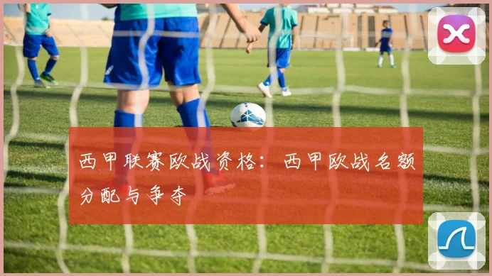 西甲联赛欧战资格：西甲欧战名额分配与争夺