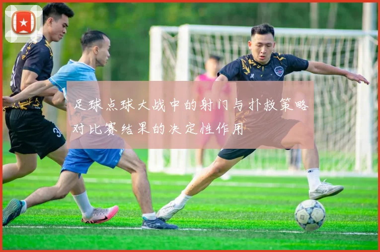 足球点球大战中的射门与扑救策略对比赛结果的决定性作用