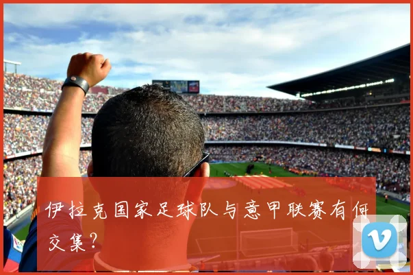 伊拉克国家足球队与意甲联赛有何交集？