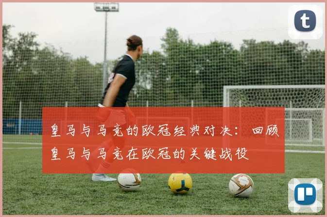 皇马与马竞的欧冠经典对决：回顾皇马与马竞在欧冠的关键战役