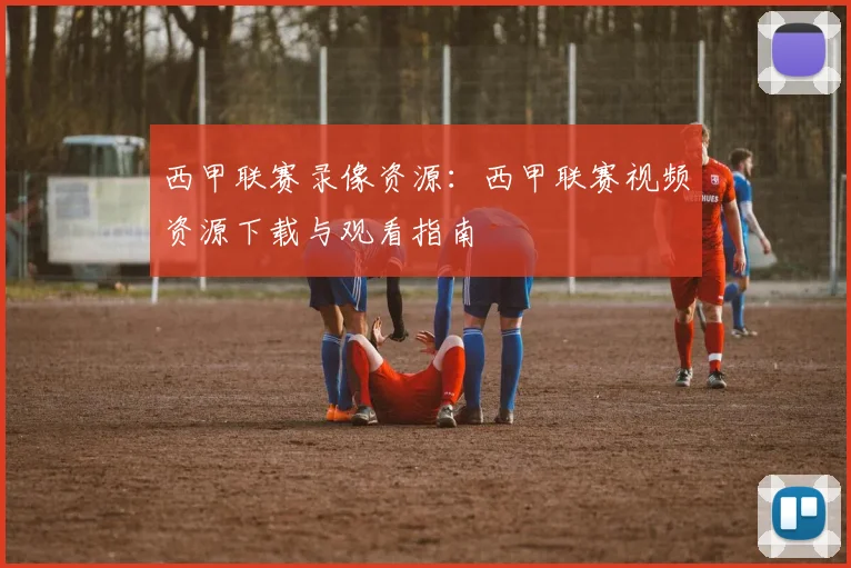 西甲联赛录像资源：西甲联赛视频资源下载与观看指南