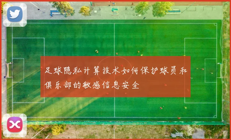 足球隐私计算技术如何保护球员和俱乐部的敏感信息安全