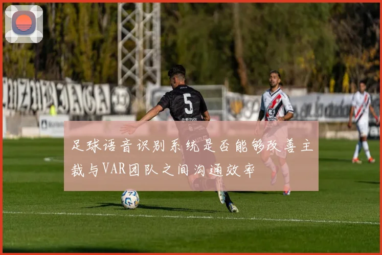 足球语音识别系统是否能够改善主裁与VAR团队之间沟通效率