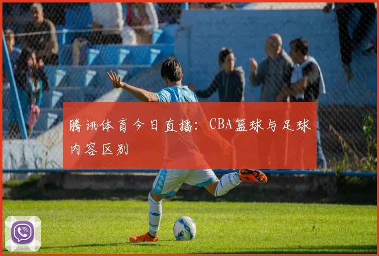 腾讯体育今日直播：CBA篮球与足球内容区别