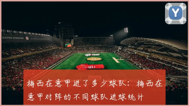 梅西在意甲进了多少球队：梅西在意甲对阵的不同球队进球统计