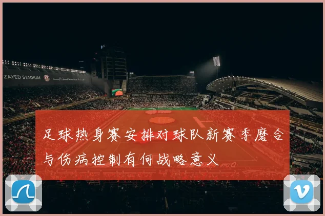 足球热身赛安排对球队新赛季磨合与伤病控制有何战略意义