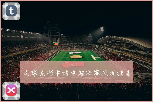 足球竞彩中的中超联赛投注指南