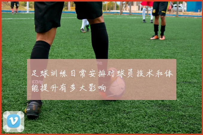 足球训练日常安排对球员技术和体能提升有多大影响