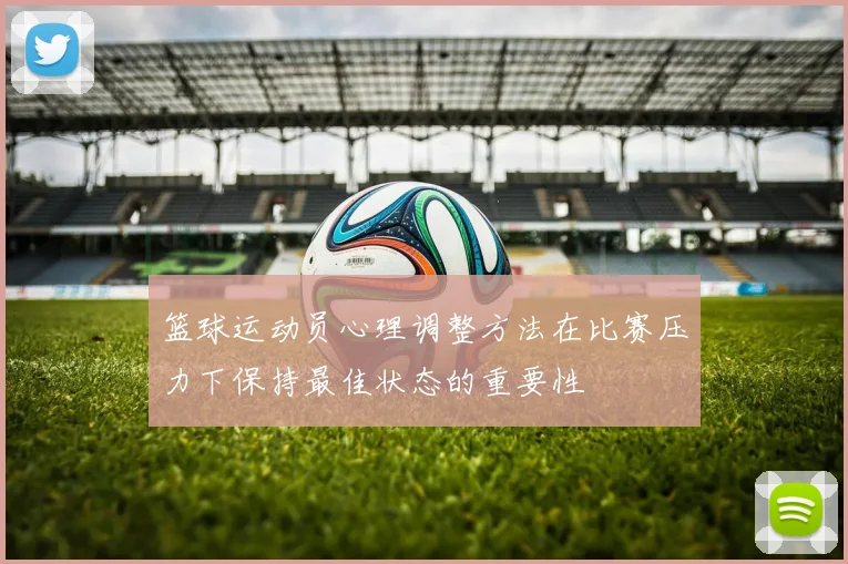 篮球运动员心理调整方法在比赛压力下保持最佳状态的重要性