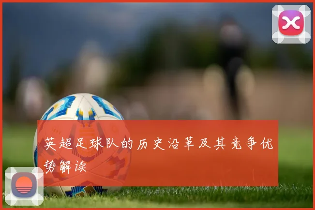 英超足球队的历史沿革及其竞争优势解读
